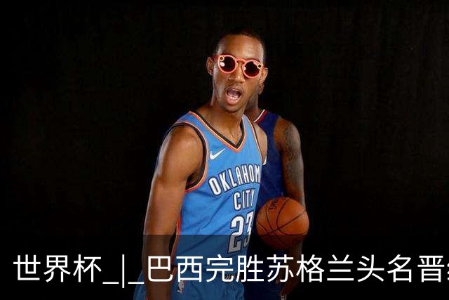 世界杯 | 巴西完胜苏格兰头名晋级 内马尔首秀
