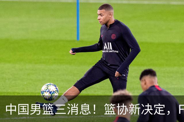 中国男篮三消息！篮协新决定，FIBA世界排名出炉，热身赛多名球员缺席