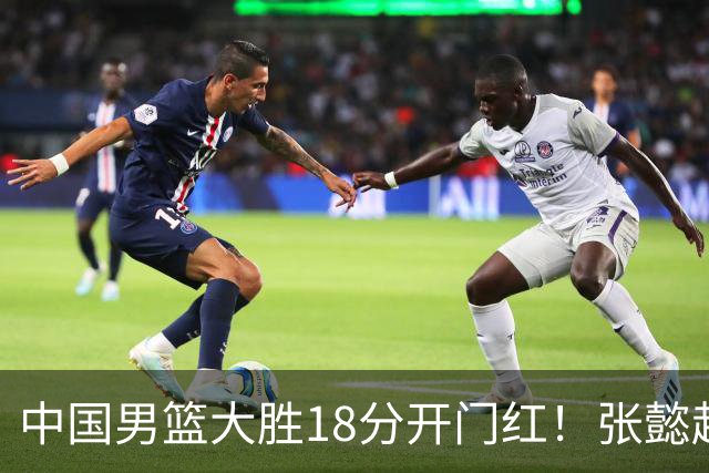 中国男篮大胜18分开门红！张懿赵杰23分3板6助2断，被誉为4字外援