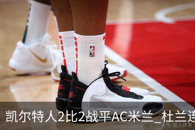凯尔特人2比2战平AC米兰 杜兰连场破门后卡马达闪电双响扳平