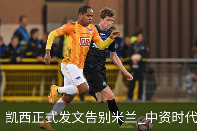 凯西正式发文告别米兰 中资时代引援已全部离队