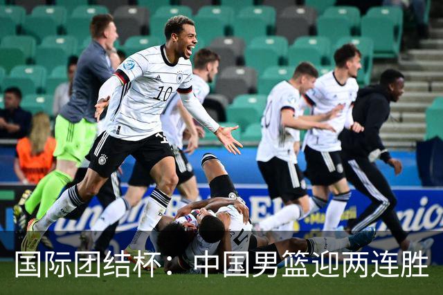 国际团结杯：中国男篮迎两连胜