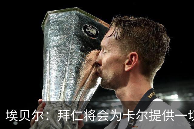 埃贝尔：拜仁将会为卡尔提供一切必要支持，还有很多大赛在等着他