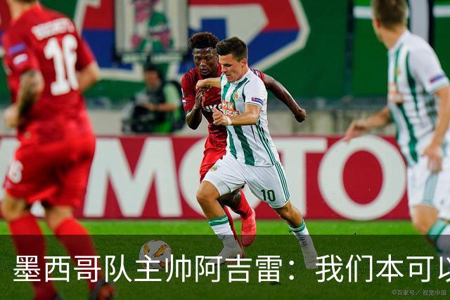 墨西哥队主帅阿吉雷：我们本可以进四个球
