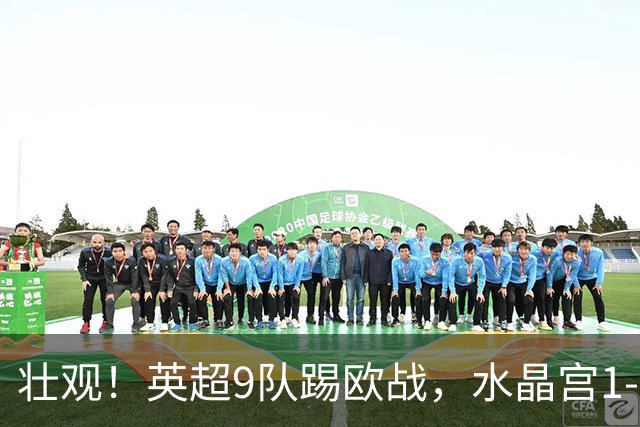 壮观！英超9队踢欧战，水晶宫1-0击败巴列卡诺夺欧协联冠军