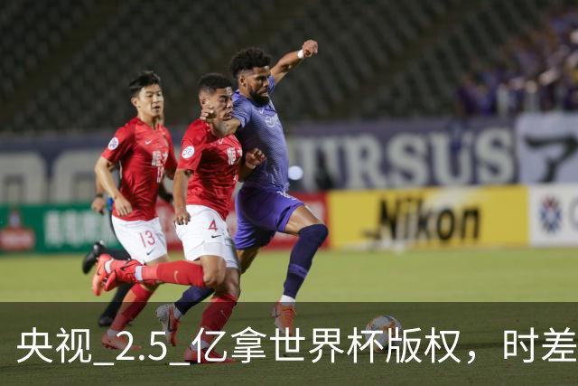 央视 2.5 亿拿世界杯版权，时差国足都拖后腿，这钱值吗？
