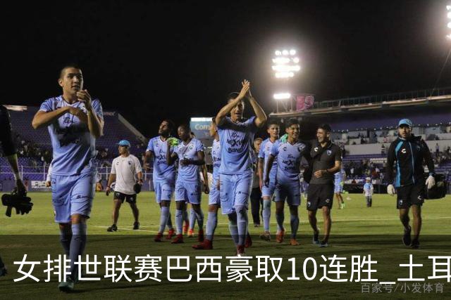 女排世联赛巴西豪取10连胜 土耳其3-1挫多米尼加