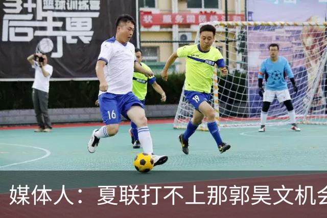 媒体人：夏联打不上那郭昊文机会有限了 这年龄试训也试不出结果