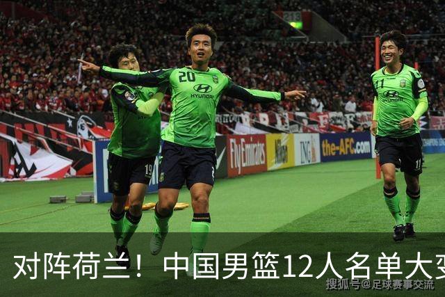 对阵荷兰！中国男篮12人名单大变化，五人被替换，胡金秋也不打
