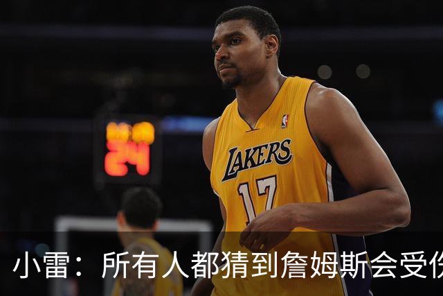 小雷：所有人都猜到詹姆斯会受伤，现在看图赫尔不带阿诺德是错误