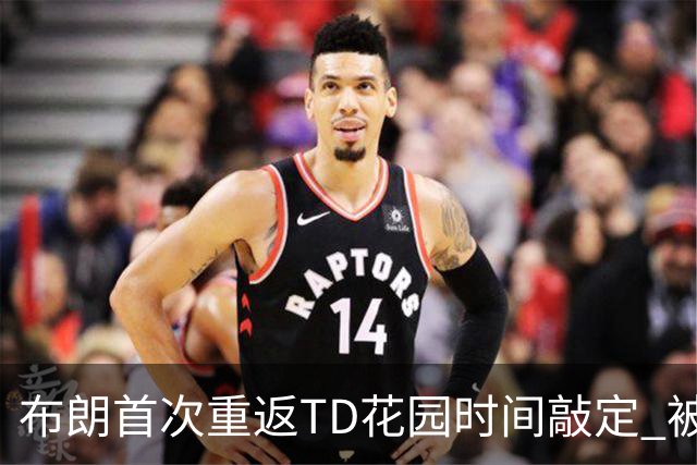 布朗首次重返TD花园时间敲定 被交易后两战旧主