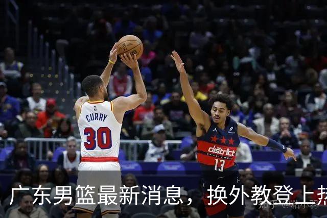 广东男篮最新消息，换外教登上热搜 胡明轩回应网暴 U21奖项大丰收
