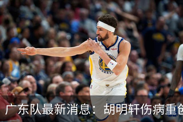 广东队最新消息：胡明轩伤病重创，杜锋续约摆烂，新星闹离队