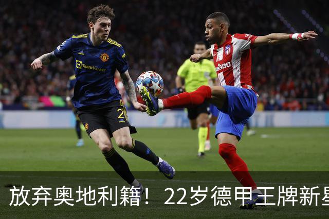 放弃奥地利籍！22岁德甲王牌新星官宣获得代表国足出战亚洲杯和世预赛资格