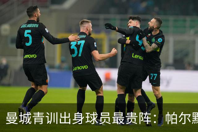 曼城青训出身球员最贵阵：帕尔默1亿欧居首，罗杰斯9000万欧次之