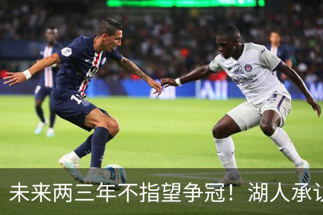 未来两三年不指望争冠！湖人承认进入蛰伏期：目标50+胜并闯入次轮