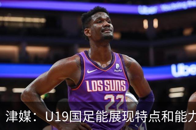 津媒：U19国足能展现特点和能力的队员凤毛麟角，需认真补课