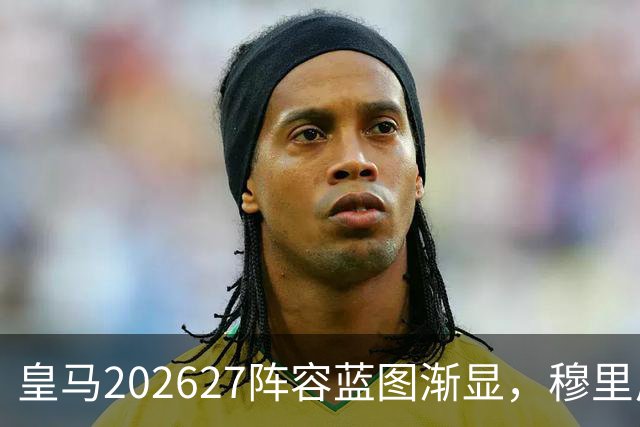 皇马2026/27阵容蓝图渐显，穆里尼奥才是真正的胜负手