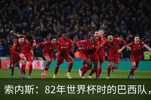 索内斯：82年世界杯时的巴西队，放现在每名球员身价都得1.5亿镑