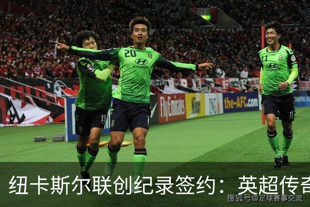 纽卡斯尔联创纪录签约：英超传奇、289球射手与本地英雄齐聚