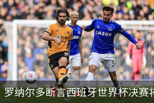 罗纳尔多断言西班牙世界杯决赛将轻松击败阿根廷：若领先，梅西无力翻盘