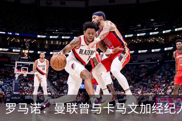 罗马诺：曼联曾与卡马文加经纪人接触，但球员目前想留在皇马