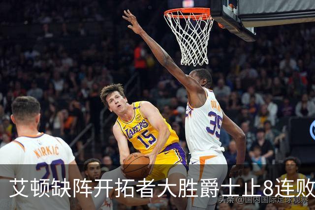艾顿缺阵开拓者大胜爵士止8连败 鹈鹕险胜国王