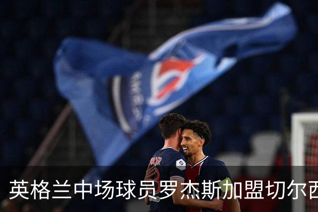 英格兰中场球员罗杰斯加盟切尔西