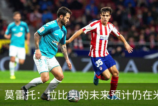 莫雷托：拉比奥的未来预计仍在米兰 阿莫林不重视里奇，可能卖他