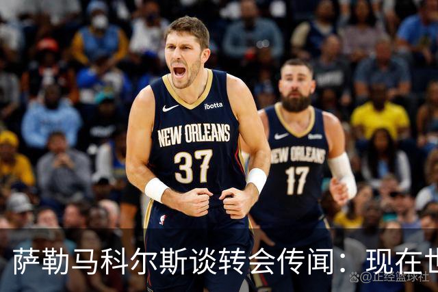 萨勒马科尔斯谈转会传闻：现在世界杯更重要，俱乐部事务暂且搁置