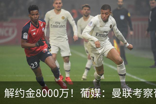 解约金8000万！葡媒：曼联考察葡体球员阿劳霍，6000万可开启谈判