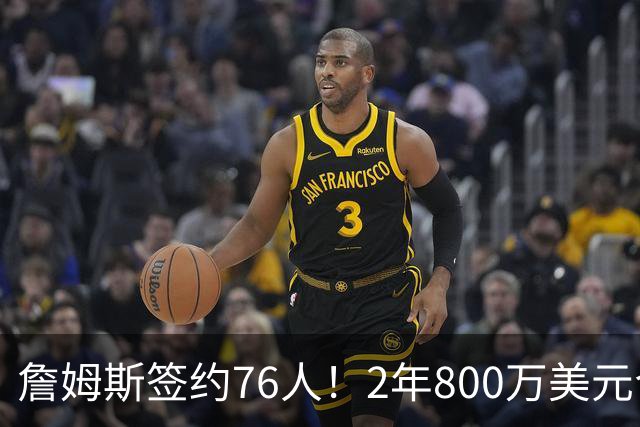 詹姆斯签约76人！2年800万美元合同带球员选项