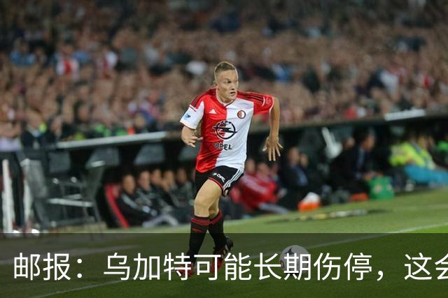 邮报：乌加特可能长期伤停，这会影响曼联今夏的转会运作