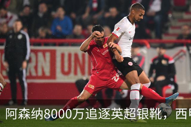 阿森纳8000万追逐英超银靴，西甲魔翼或有转会潜力