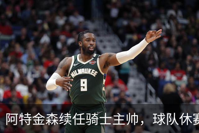 阿特金森续任骑士主帅，球队休赛期有望增强阵容