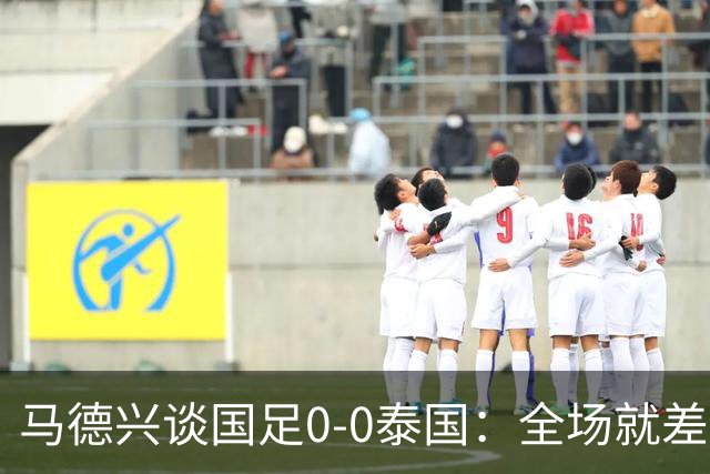 马德兴谈国足0-0泰国：全场就差一个进球，防防反比优势更值称道