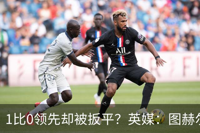 1比0领先却被扳平？英媒：图赫尔宁可贬低英格兰足球，也不愿承认自己怯懦