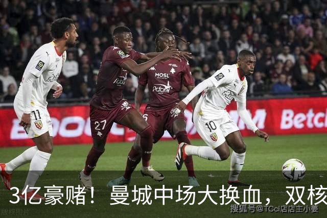 3亿豪赌！曼城中场大换血，双核续约成命门