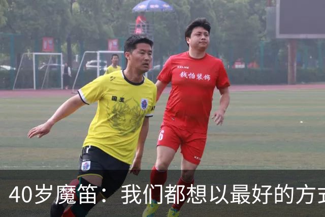 40岁魔笛：我们都想以最好的方式结束生涯 做梦都不敢想能踢5届