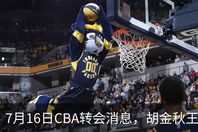 7月16日CBA转会消息，胡金秋王岚嵚交易遇阻，北方两强队补强