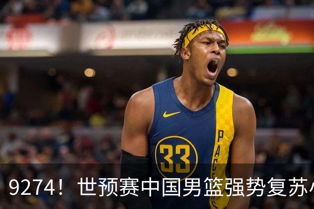 9274！世预赛中国男篮强势复苏小组出线，郭士强变阵3奇兵助阵