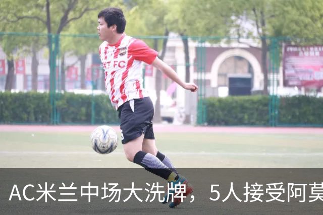 AC米兰中场大洗牌，5人接受阿莫林评估，霍伊别尔成目标