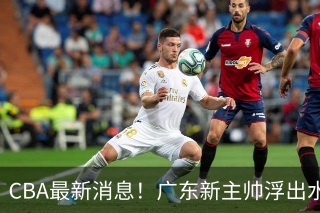 CBA最新消息！广东新主帅浮出水面，山西续约迪亚洛，广厦保留布朗续约权