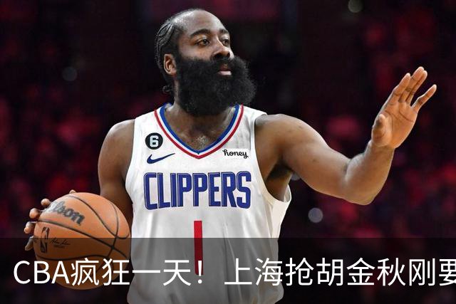 CBA疯狂一天！上海抢胡金秋刚要到手，山西截胡、白边药检爆雷