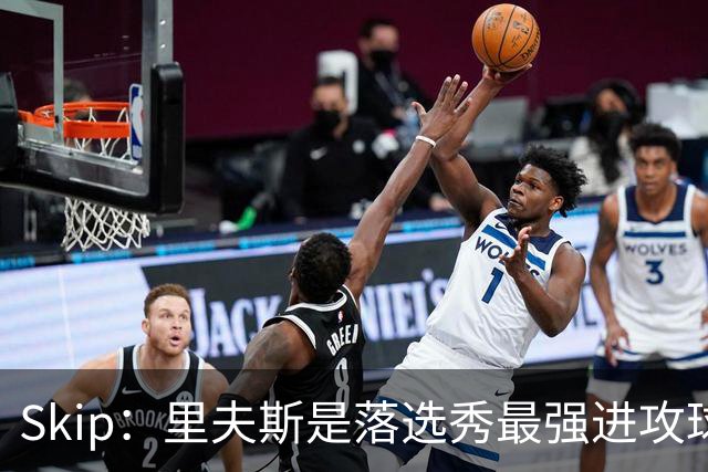Skip：里夫斯是落选秀最强进攻球员 甚至让我想起马拉维奇
