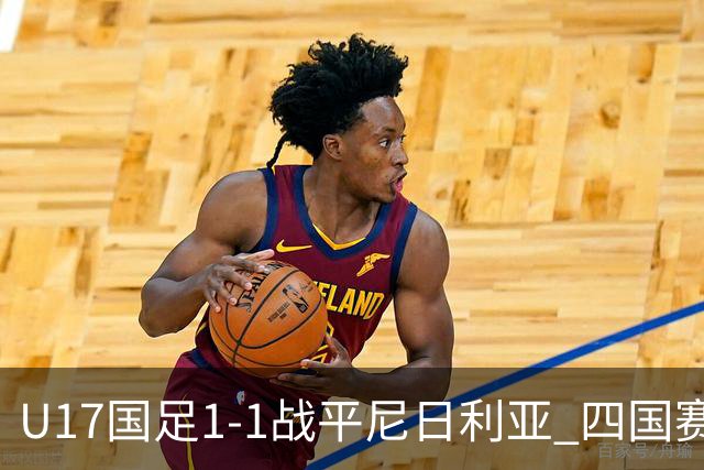 U17国足1-1战平尼日利亚 四国赛展现实力为世少赛做准备